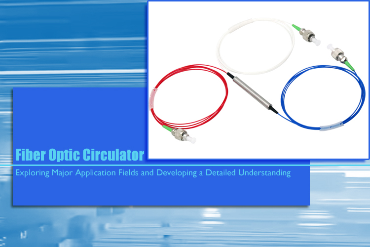 Exploring Major Application Fields and Developing a Detailed Understanding of Fiber Optic Circulator