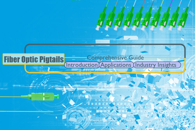 Comprehensive Guide to Fiber Optic Pigtails: Introduction, Applications, and Industry Insights